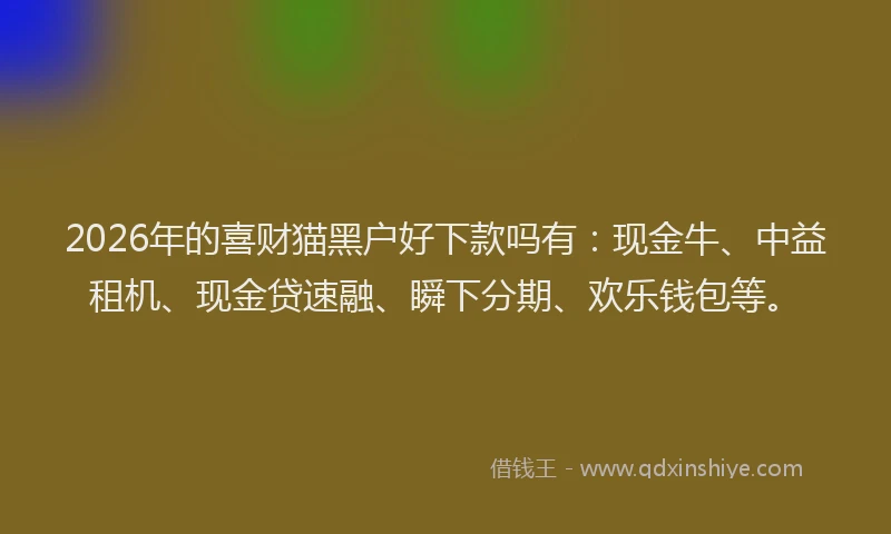 2026年的喜财猫黑户好下款吗有：现金牛、中益租机、现金贷速融、瞬下分期、欢乐钱包等。