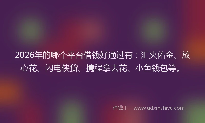 2026年的哪个平台借钱好通过有:汇火佑金、放心花、闪电侠贷、携程拿去花、小鱼钱包等。
