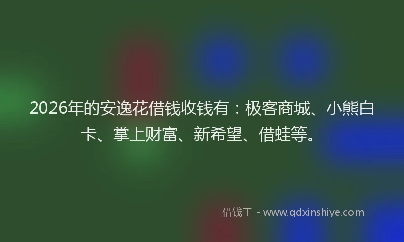 2026年的安逸花借钱收钱有：极客商城、小熊白卡、掌上财富、新希望、借蛙等。