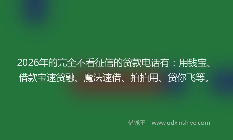 2026年的完全不看征信的贷款电话有：用钱宝、借款宝速贷融、魔法速借、拍拍用、贷你飞等。