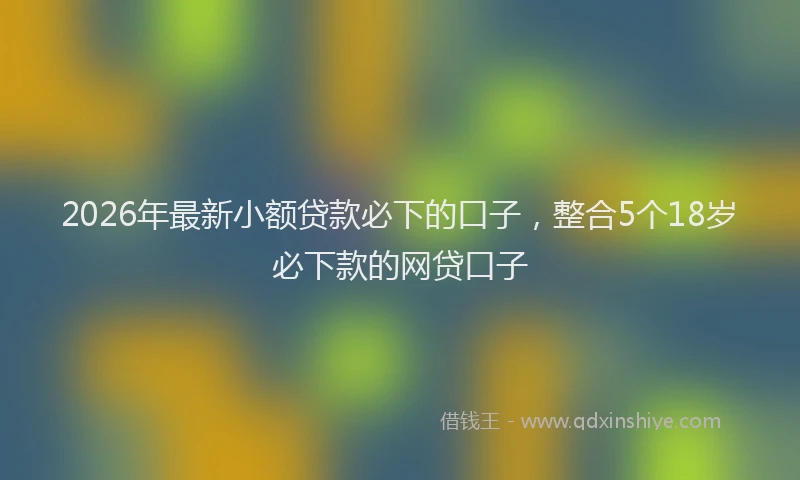 2026年最新小额贷款必下的口子，整合5个18岁必下款的网贷口子