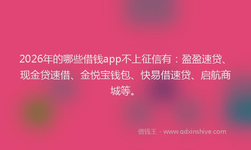 2026年的哪些借钱app不上征信有:盈盈速贷、现金贷速借、金悦宝钱包、快易借速贷、启航商城等。