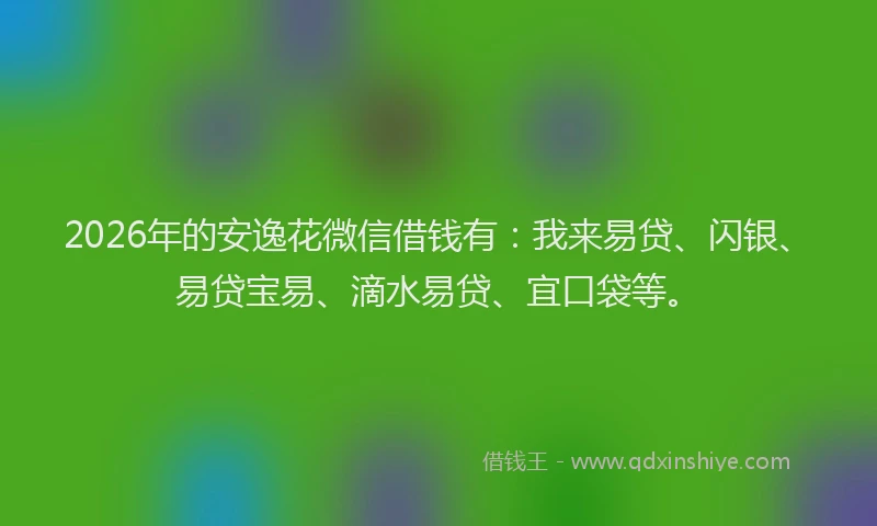 2026年的安逸花微信借钱有：我来易贷、闪银、易贷宝易、滴水易贷、宜口袋等。