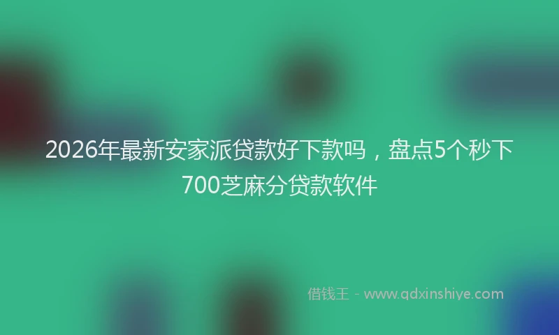 2026年最新安家派贷款好下款吗，盘点5个秒下700芝麻分贷款软件