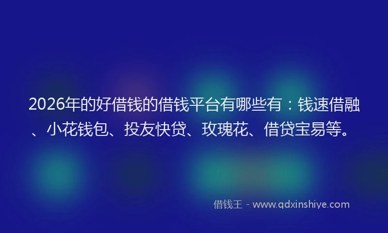 2026年的好借钱的借钱平台有哪些有：钱速借融、小花钱包、投友快贷、玫瑰花、借贷宝易等。