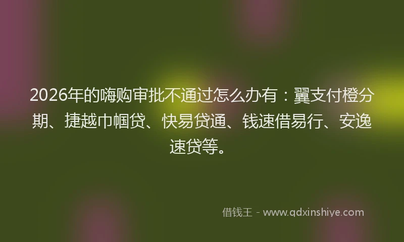 2026年的嗨购审批不通过怎么办有:翼支付橙分期、捷越巾帼贷、快易贷通、钱速借易行、安逸速贷等。