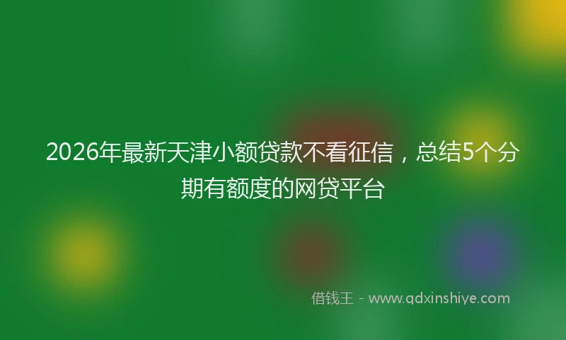 2026年最新天津小额贷款不看征信，总结5个分期有额度的网贷平台