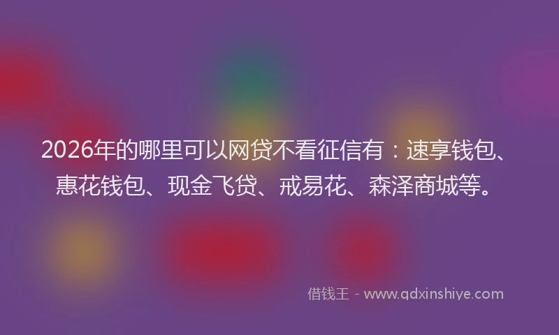 2026年的哪里可以网贷不看征信有:速享钱包、惠花钱包、现金飞贷、戒易花、森泽商城等。