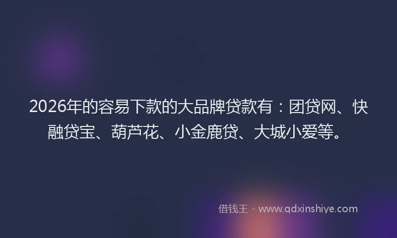 2026年的容易下款的大品牌贷款有：团贷网、快融贷宝、葫芦花、小金鹿贷、大城小爱等。