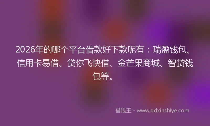 2026年的哪个平台借款好下款呢有:瑞盈钱包、信用卡易借、贷你飞快借、金芒果商城、智贷钱包等。