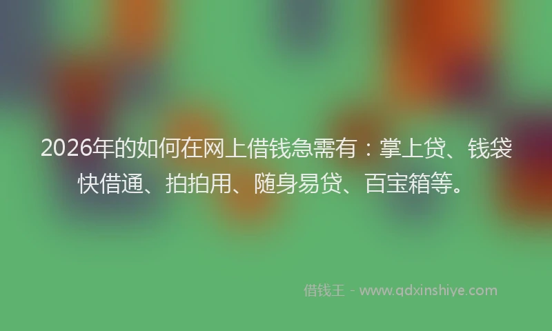 2026年的如何在网上借钱急需有：掌上贷、钱袋快借通、拍拍用、随身易贷、百宝箱等。