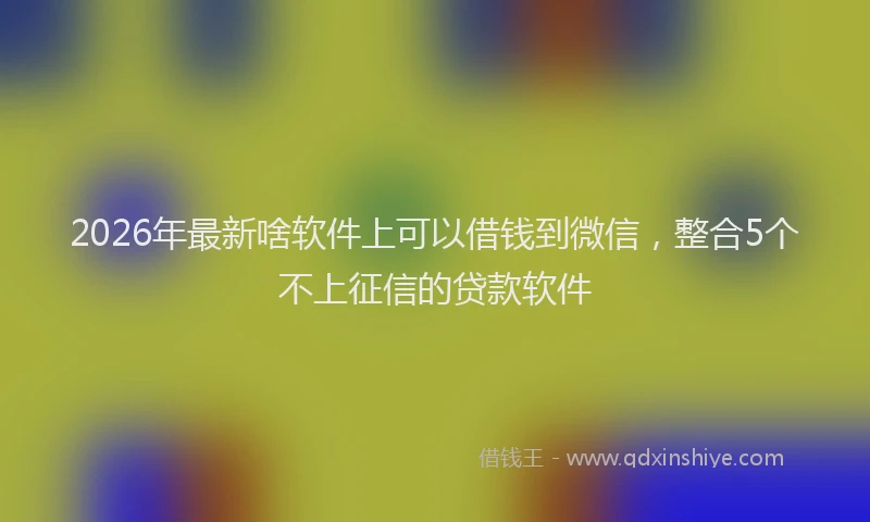 2026年最新啥软件上可以借钱到微信，整合5个不上征信的贷款软件