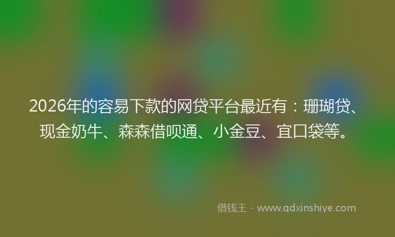 2026年的容易下款的网贷平台最近有：珊瑚贷、现金奶牛、森森借呗通、小金豆、宜口袋等。