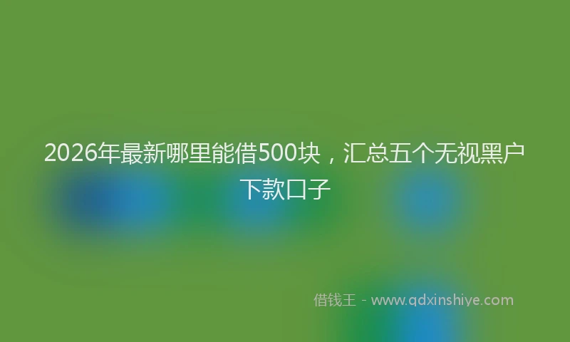 2026年最新哪里能借500块，汇总五个无视黑户下款口子