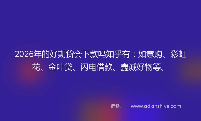 2026年的好期贷会下款吗知乎有：如意购、彩虹花、金叶贷、闪电借款、鑫诚好物等。
