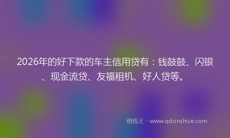 2026年的好下款的车主信用贷有：钱鼓鼓、闪银、现金流贷、友福租机、好人贷等。