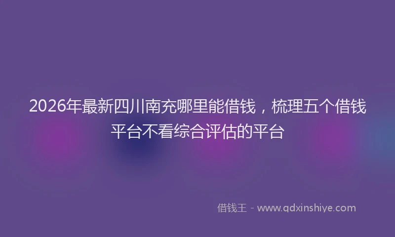 2026年最新四川南充哪里能借钱，梳理五个借钱平台不看综合评估的平台