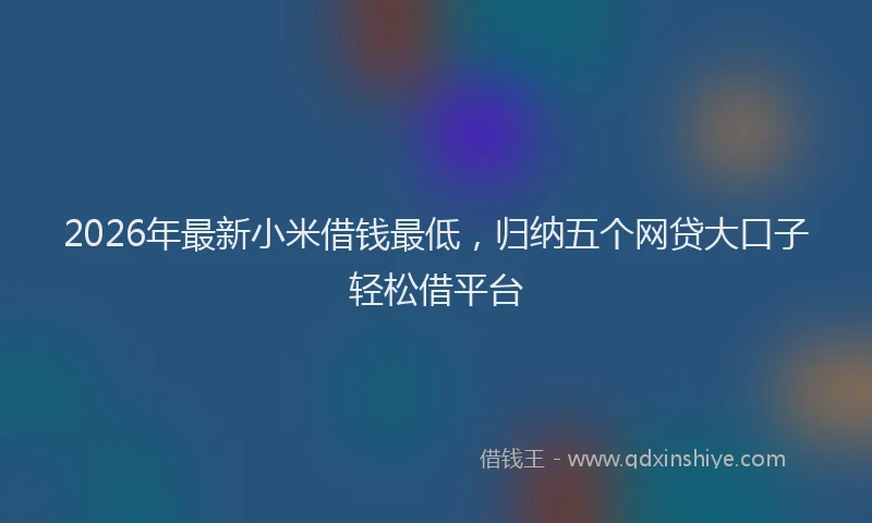 2026年最新小米借钱最低，归纳五个网贷大口子轻松借平台