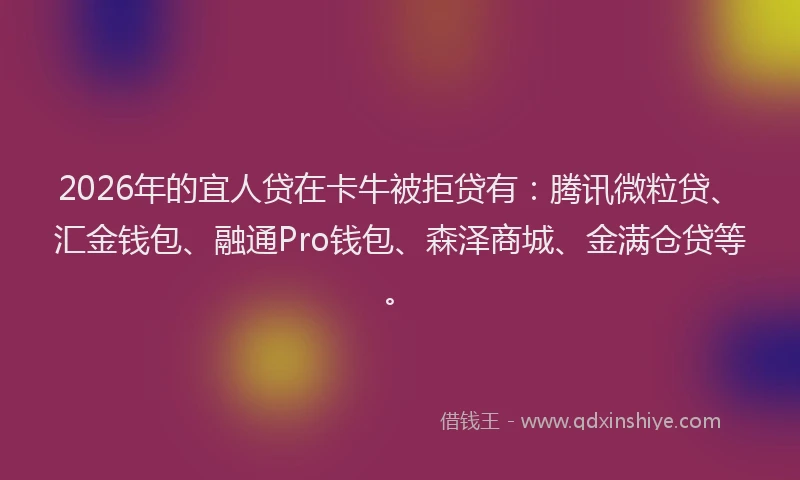 2026年的宜人贷在卡牛被拒贷有：腾讯微粒贷、汇金钱包、融通Pro钱包、森泽商城、金满仓贷等。