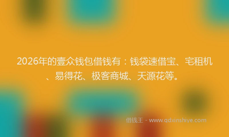 2026年的壹众钱包借钱有：钱袋速借宝、宅租机、易得花、极客商城、天源花等。