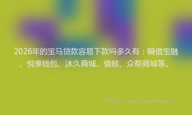 2026年的宝马贷款容易下款吗多久有：瞬借宝融、悦享钱包、沐久商城、借蛙、众帮商城等。