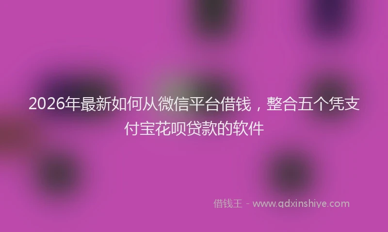2026年最新如何从微信平台借钱，整合五个凭支付宝花呗贷款的软件