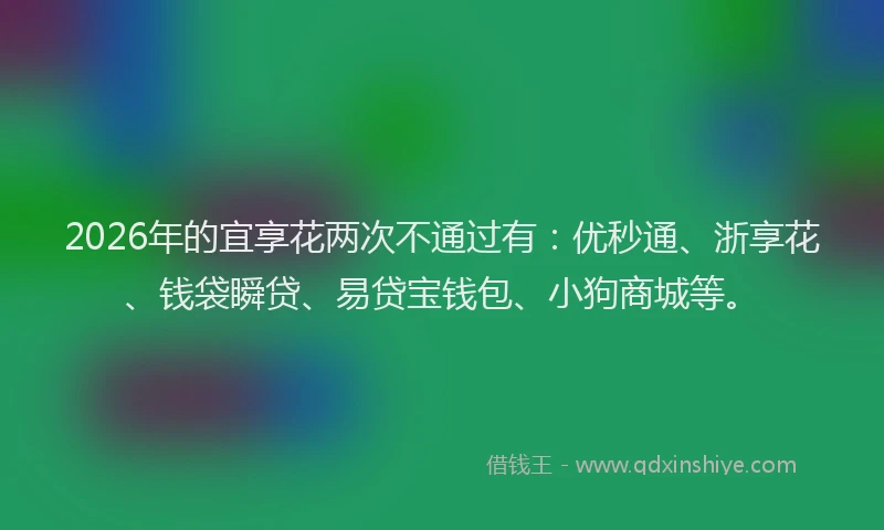 2026年的宜享花两次不通过有：优秒通、浙享花、钱袋瞬贷、易贷宝钱包、小狗商城等。