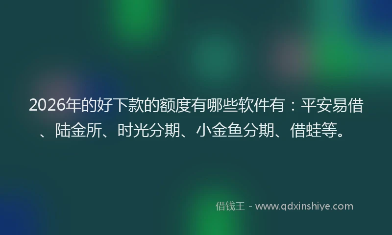 2026年的好下款的额度有哪些软件有：平安易借、陆金所、时光分期、小金鱼分期、借蛙等。