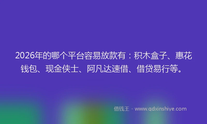 2026年的哪个平台容易放款有：积木盒子、惠花钱包、现金侠士、阿凡达速借、借贷易行等。