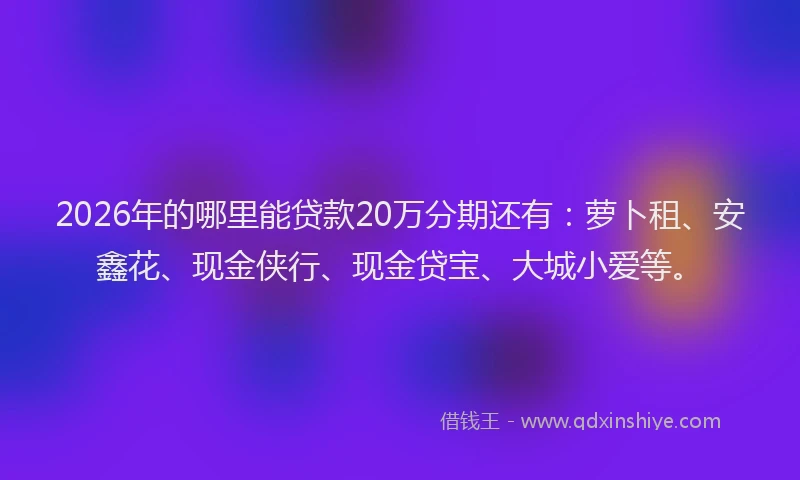 2026年的哪里能贷款20万分期还有:萝卜租、安鑫花、现金侠行、现金贷宝、大城小爱等。