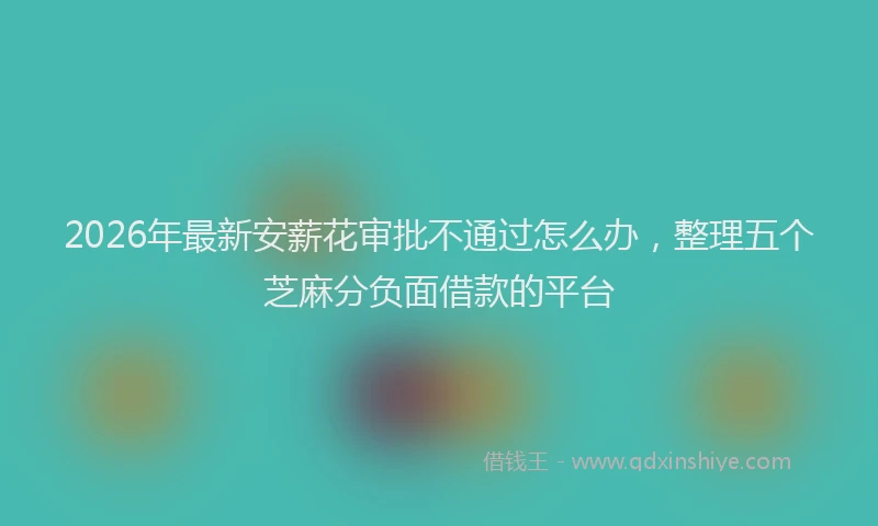 2026年最新安薪花审批不通过怎么办，整理五个芝麻分负面借款的平台