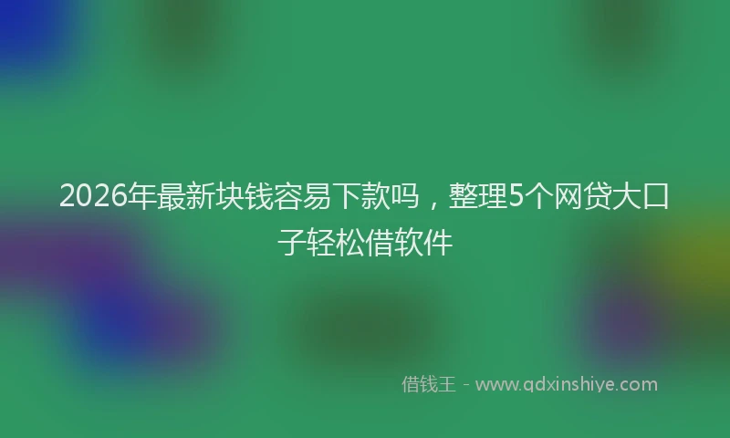 2026年最新块钱容易下款吗,整理5个网贷大口子轻松借软件