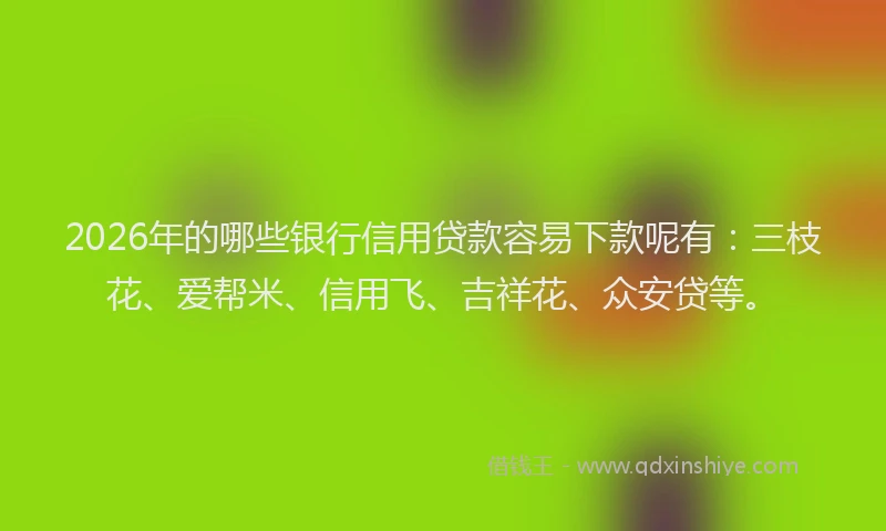 2026年的哪些银行信用贷款容易下款呢有:三枝花、爱帮米、信用飞、吉祥花、众安贷等。
