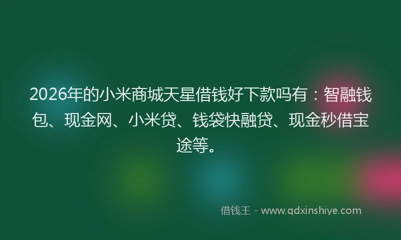 2026年的小米商城天星借钱好下款吗有：智融钱包、现金网、小米贷、钱袋快融贷、现金秒借宝途等。