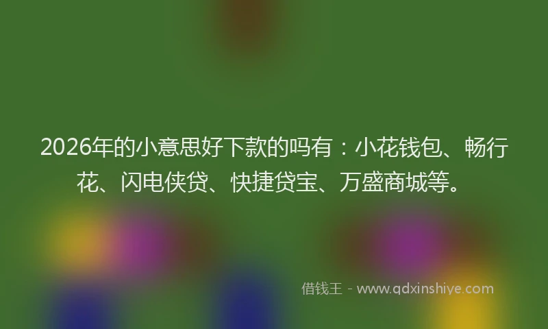 2026年的小意思好下款的吗有：小花钱包、畅行花、闪电侠贷、快捷贷宝、万盛商城等。