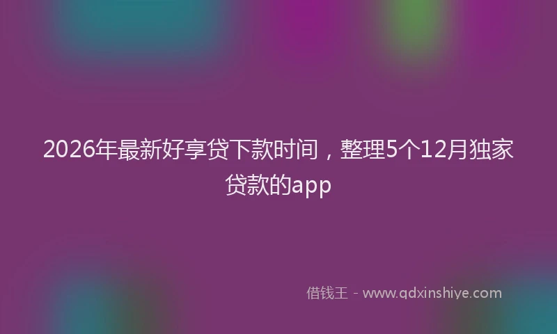 2026年最新好享贷下款时间，整理5个12月独家贷款的app