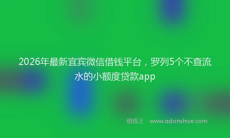 2026年最新宜宾微信借钱平台，罗列5个不查流水的小额度贷款app