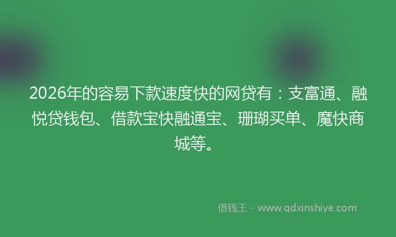 2026年的容易下款速度快的网贷有：支富通、融悦贷钱包、借款宝快融通宝、珊瑚买单、魔快商城等。