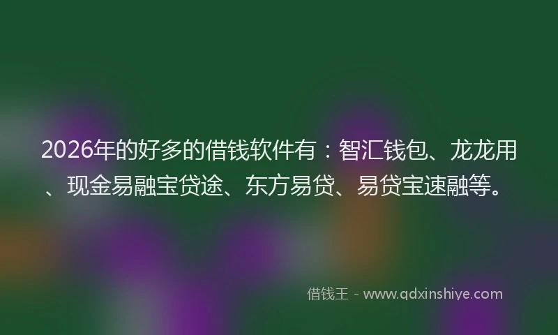 2026年的好多的借钱软件有：智汇钱包、龙龙用、现金易融宝贷途、东方易贷、易贷宝速融等。
