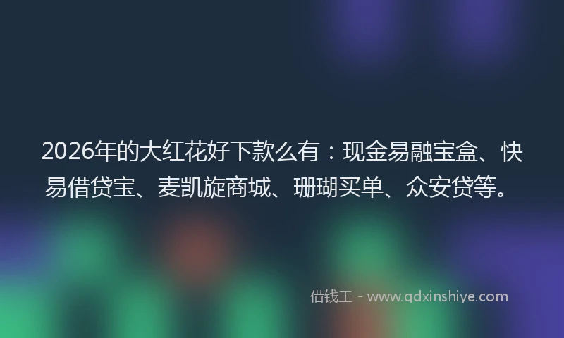 2026年的大红花好下款么有：现金易融宝盒、快易借贷宝、麦凯旋商城、珊瑚买单、众安贷等。
