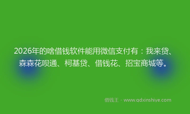 2026年的啥借钱软件能用微信支付有:我来贷、森森花呗通、柯基贷、借钱花、招宝商城等。