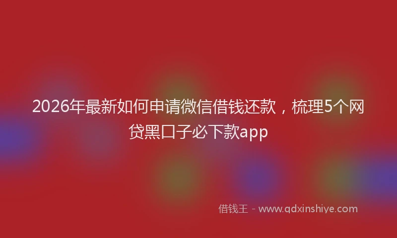 2026年最新如何申请微信借钱还款，梳理5个网贷黑口子必下款app
