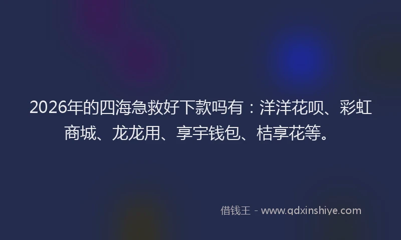 2026年的四海急救好下款吗有：洋洋花呗、彩虹商城、龙龙用、享宇钱包、桔享花等。
