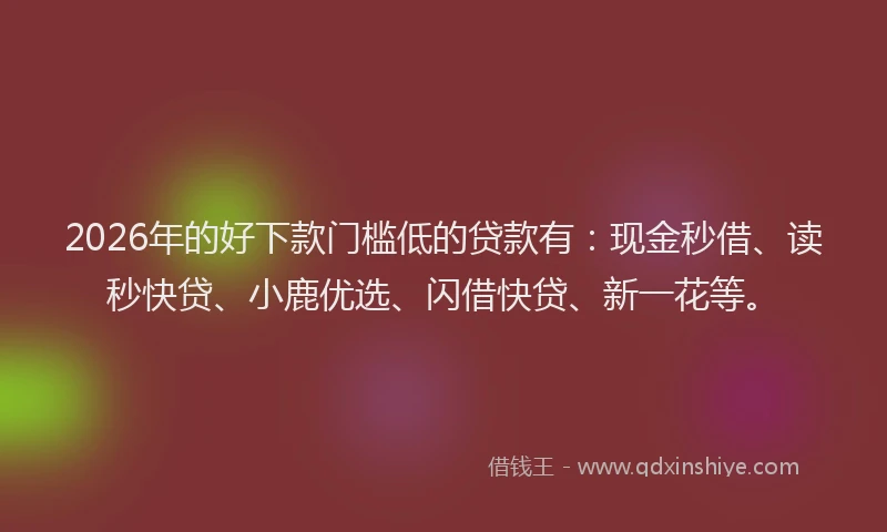 2026年的好下款门槛低的贷款有：现金秒借、读秒快贷、小鹿优选、闪借快贷、新一花等。