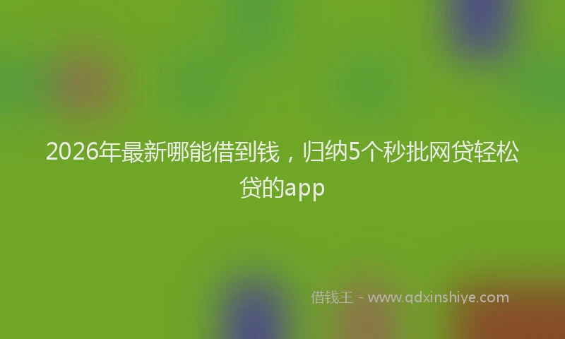 2026年最新哪能借到钱,归纳5个秒批网贷轻松贷的app