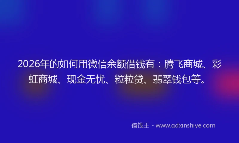 2026年的如何用微信余额借钱有：腾飞商城、彩虹商城、现金无忧、粒粒贷、翡翠钱包等。
