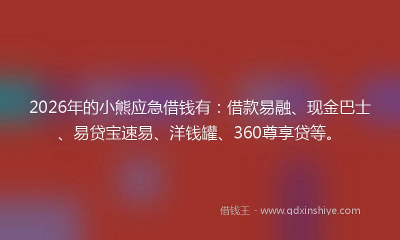 2026年的小熊应急借钱有：借款易融、现金巴士、易贷宝速易、洋钱罐、360尊享贷等。