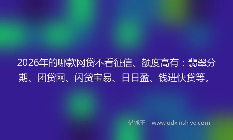 2026年的哪款网贷不看征信、额度高有：翡翠分期、团贷网、闪贷宝易、日日盈、钱进快贷等。