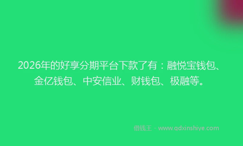 2026年的好享分期平台下款了有：融悦宝钱包、金亿钱包、中安信业、财钱包、极融等。