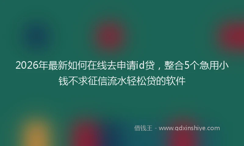 2026年最新如何在线去申请id贷，整合5个急用小钱不求征信流水轻松贷的软件